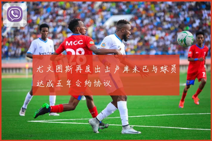 尤文图斯再度出击卢库米已与球员达成五年合约协议