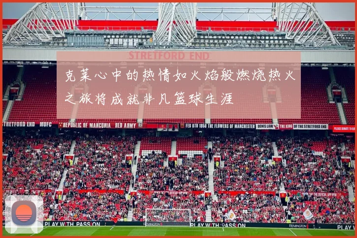 克莱心中的热情如火焰般燃烧热火之旅将成就非凡篮球生涯