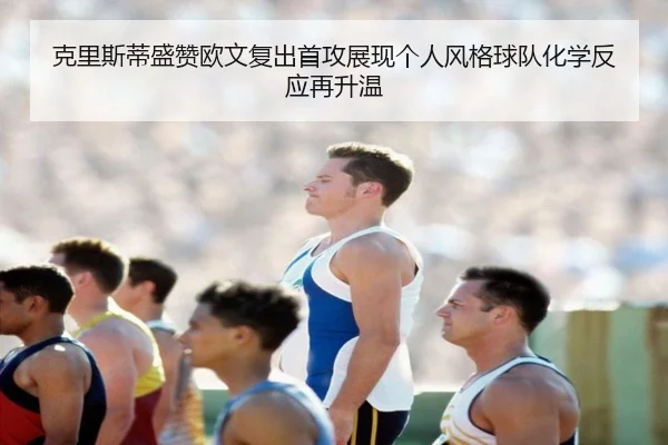 克里斯蒂盛赞欧文复出首攻展现个人风格球队化学反应再升温